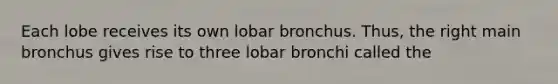 Each lobe receives its own lobar bronchus. Thus, the right main bronchus gives rise to three lobar bronchi called the