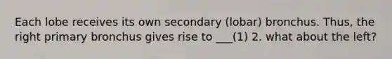 Each lobe receives its own secondary (lobar) bronchus. Thus, the right primary bronchus gives rise to ___(1) 2. what about the left?