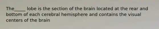 The_____ lobe is the section of the brain located at the rear and bottom of each cerebral hemisphere and contains the visual centers of the brain