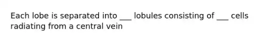 Each lobe is separated into ___ lobules consisting of ___ cells radiating from a central vein