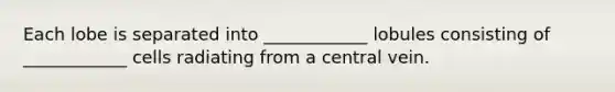 Each lobe is separated into ____________ lobules consisting of ____________ cells radiating from a central vein.