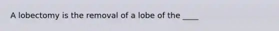 A lobectomy is the removal of a lobe of the ____