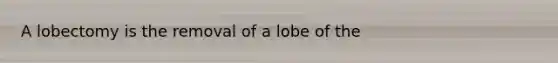 A lobectomy is the removal of a lobe of the