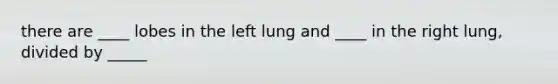 there are ____ lobes in the left lung and ____ in the right lung, divided by _____