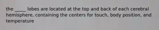 the _____ lobes are located at the top and back of each cerebral hemisphere, containing the centers for touch, body position, and temperature