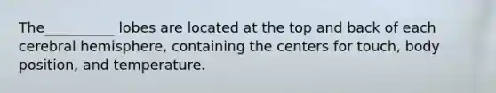 The__________ lobes are located at the top and back of each cerebral hemisphere, containing the centers for touch, body position, and temperature.