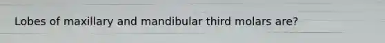 Lobes of maxillary and mandibular third molars are?