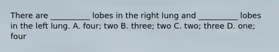 There are __________ lobes in the right lung and __________ lobes in the left lung. A. four; two B. three; two C. two; three D. one; four