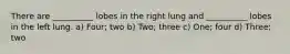 There are __________ lobes in the right lung and __________ lobes in the left lung. a) Four; two b) Two; three c) One; four d) Three; two