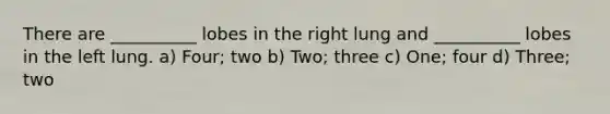 There are __________ lobes in the right lung and __________ lobes in the left lung. a) Four; two b) Two; three c) One; four d) Three; two