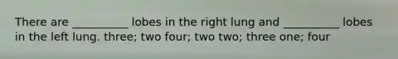 There are __________ lobes in the right lung and __________ lobes in the left lung. three; two four; two two; three one; four