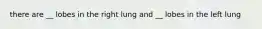 there are __ lobes in the right lung and __ lobes in the left lung