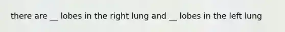 there are __ lobes in the right lung and __ lobes in the left lung