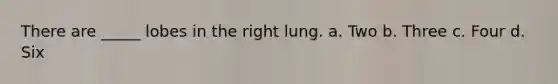 There are _____ lobes in the right lung. a. Two b. Three c. Four d. Six