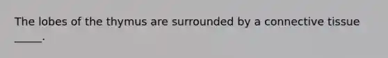 The lobes of the thymus are surrounded by a <a href='https://www.questionai.com/knowledge/kYDr0DHyc8-connective-tissue' class='anchor-knowledge'>connective tissue</a> _____.