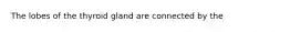 The lobes of the thyroid gland are connected by the