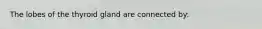 The lobes of the thyroid gland are connected by:
