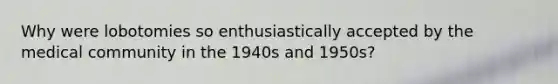 Why were lobotomies so enthusiastically accepted by the medical community in the 1940s and 1950s?