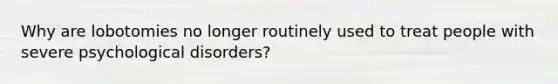 Why are lobotomies no longer routinely used to treat people with severe psychological disorders?