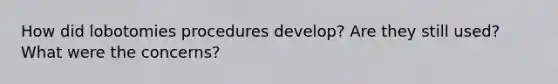 How did lobotomies procedures develop? Are they still used? What were the concerns?