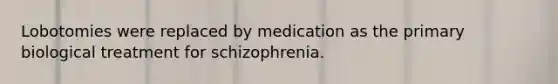 Lobotomies were replaced by medication as the primary biological treatment for schizophrenia.