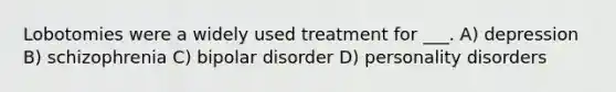 Lobotomies were a widely used treatment for ___. A) depression B) schizophrenia C) bipolar disorder D) personality disorders