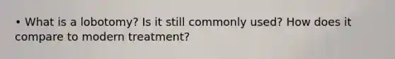 • What is a lobotomy? Is it still commonly used? How does it compare to modern treatment?