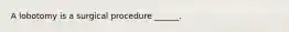 A lobotomy is a surgical procedure ______.