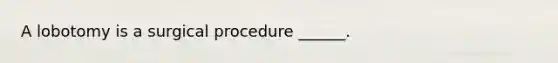 A lobotomy is a surgical procedure ______.