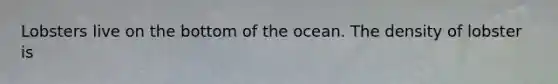 Lobsters live on the bottom of the ocean. The density of lobster is