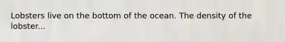 Lobsters live on the bottom of the ocean. The density of the lobster...