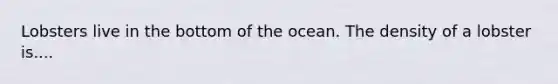 Lobsters live in the bottom of the ocean. The density of a lobster is....