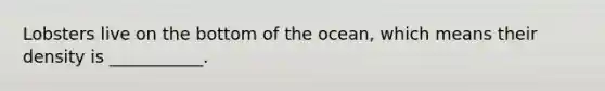 Lobsters live on the bottom of the ocean, which means their density is ___________.