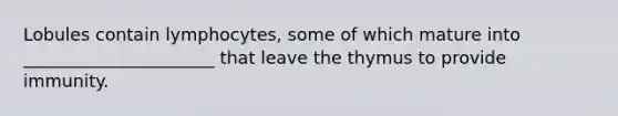 Lobules contain lymphocytes, some of which mature into ______________________ that leave the thymus to provide immunity.