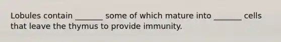 Lobules contain _______ some of which mature into _______ cells that leave the thymus to provide immunity.