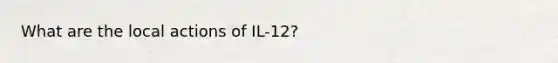 What are the local actions of IL-12?