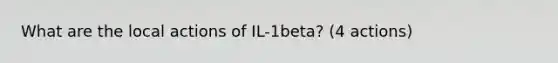 What are the local actions of IL-1beta? (4 actions)