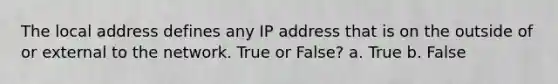 The local address defines any IP address that is on the outside of or external to the network. True or False? a. True b. False