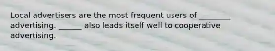 Local advertisers are the most frequent users of ________ advertising. ______ also leads itself well to cooperative advertising.