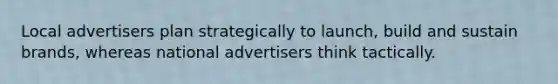 Local advertisers plan strategically to launch, build and sustain brands, whereas national advertisers think tactically.