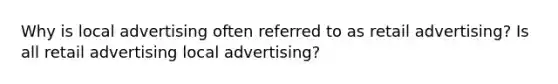 Why is local advertising often referred to as retail advertising? Is all retail advertising local advertising?