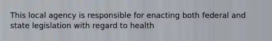 This local agency is responsible for enacting both federal and state legislation with regard to health