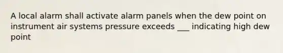 A local alarm shall activate alarm panels when the dew point on instrument air systems pressure exceeds ___ indicating high dew point