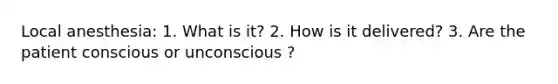 Local anesthesia: 1. What is it? 2. How is it delivered? 3. Are the patient conscious or unconscious ?