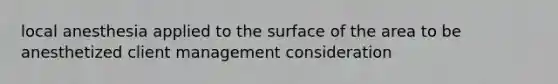 local anesthesia applied to the surface of the area to be anesthetized client management consideration