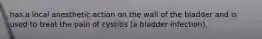 has a local anesthetic action on the wall of the bladder and is used to treat the pain of cystitis (a bladder infection).