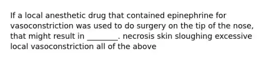 If a local anesthetic drug that contained epinephrine for vasoconstriction was used to do surgery on the tip of the nose, that might result in ________. necrosis skin sloughing excessive local vasoconstriction all of the above