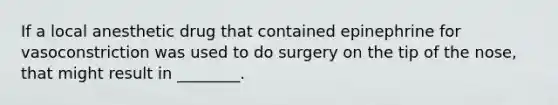 If a local anesthetic drug that contained epinephrine for vasoconstriction was used to do surgery on the tip of the nose, that might result in ________.