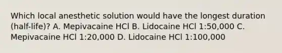 Which local anesthetic solution would have the longest duration (half-life)? A. Mepivacaine HCl B. Lidocaine HCl 1:50,000 C. Mepivacaine HCl 1:20,000 D. Lidocaine HCl 1:100,000