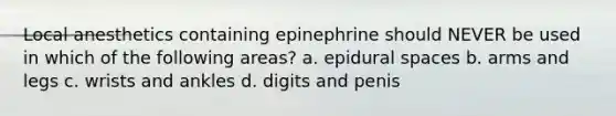 Local anesthetics containing epinephrine should NEVER be used in which of the following areas? a. epidural spaces b. arms and legs c. wrists and ankles d. digits and penis